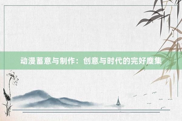 动漫蓄意与制作：创意与时代的完好麇集